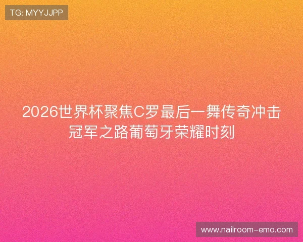 2026世界杯聚焦C罗最后一舞传奇冲击冠军之路葡萄牙荣耀时刻