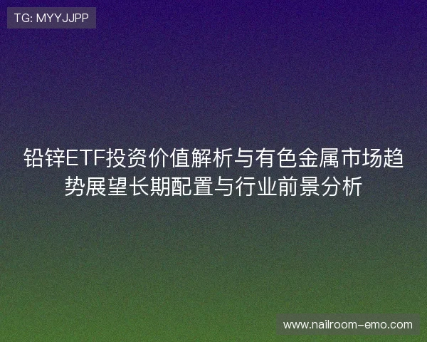 铅锌ETF投资价值解析与有色金属市场趋势展望长期配置与行业前景分析