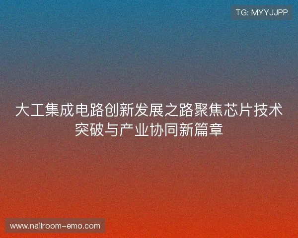 大工集成电路创新发展之路聚焦芯片技术突破与产业协同新篇章 大工集成电路创新发展之路聚焦芯片技术突破与产业协同新篇章